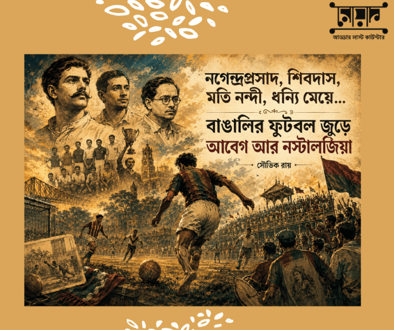 নগেন্দ্রপ্রসাদ, শিবদাস, মতি নন্দী, ধন্যি মেয়ে…বাঙালির ফুটবল জুড়ে আবেগ আর নস্টালজিয়া – সৌভিক রায়